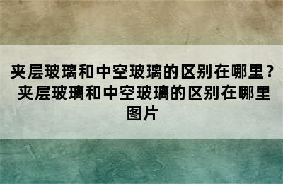 夹层玻璃和中空玻璃的区别在哪里？ 夹层玻璃和中空玻璃的区别在哪里图片